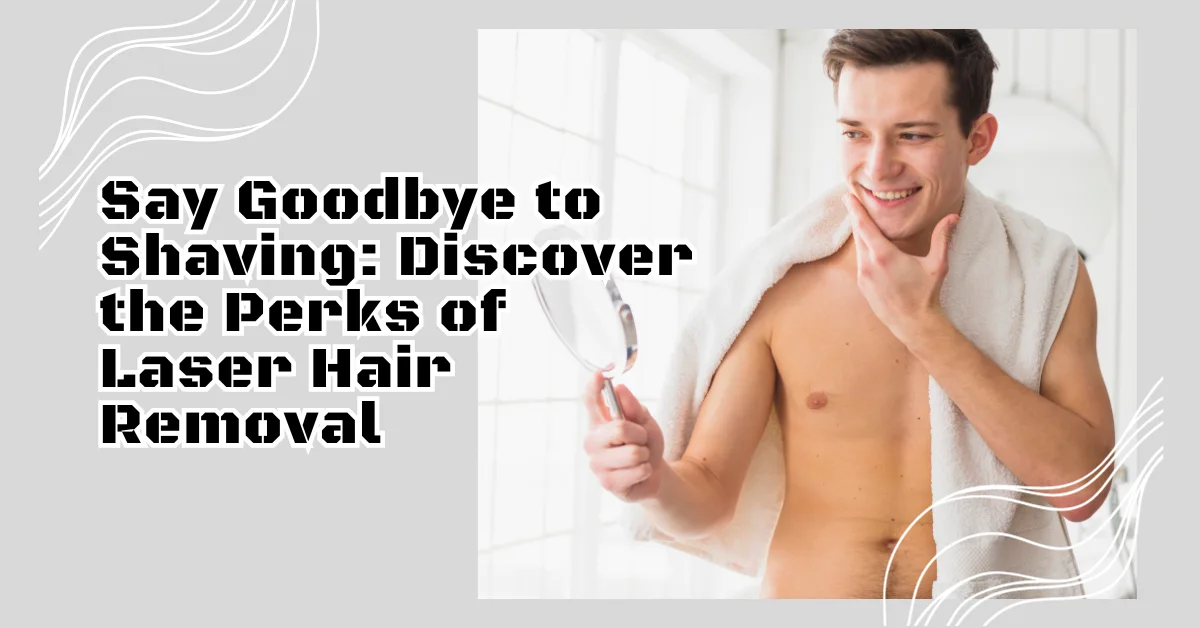 Say Goodbye to Shaving Discover the Perks of Laser Hair Removal