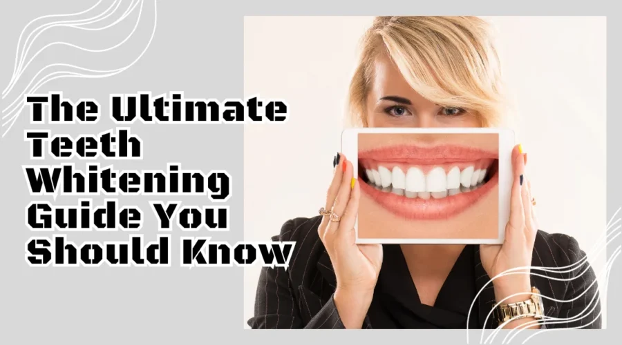 The Ultimate Teeth Whitening Guide You Should Know