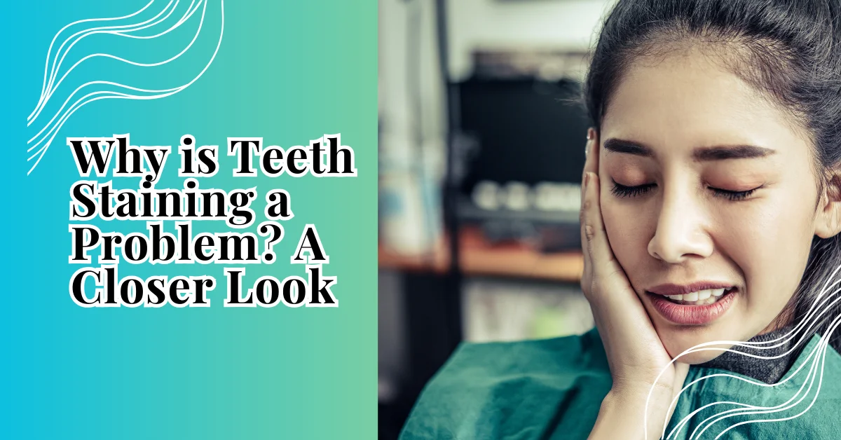 Why is Teeth Staining a Problem A Closer Look