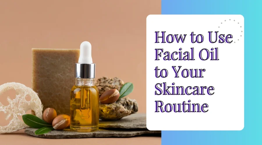 How to Use Facial Oil to Your Skincare Routine